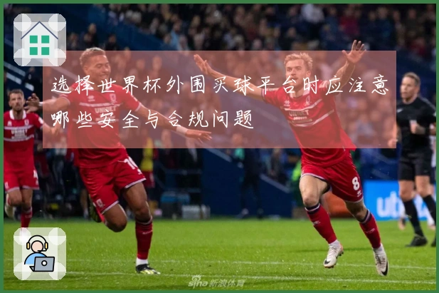 选择世界杯外围买球平台时应注意哪些安全与合规问题