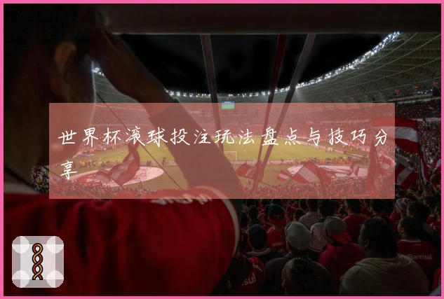 世界杯滚球投注玩法盘点与技巧分享