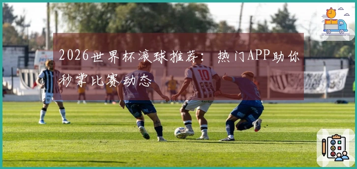 2026世界杯滚球推荐：热门APP助你秒掌比赛动态