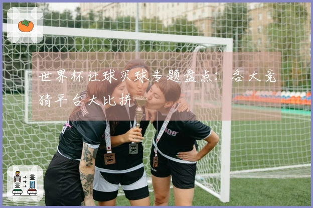 世界杯让球买球专题盘点：各大竞猜平台大比拼
