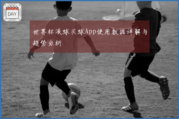 世界杯滚球买球App使用数据详解与趋势分析