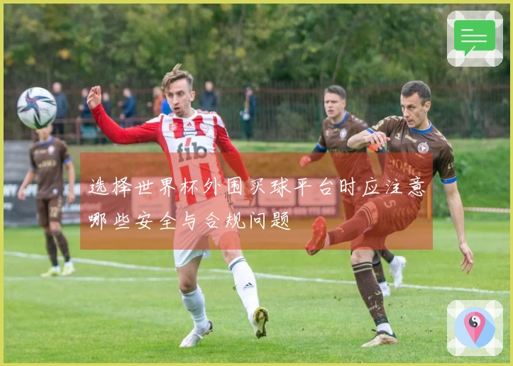 选择世界杯外围买球平台时应注意哪些安全与合规问题