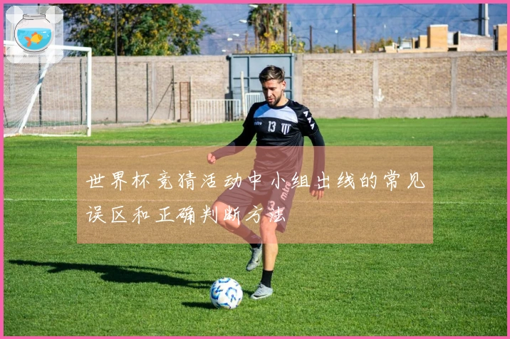 世界杯竞猜活动中小组出线的常见误区和正确判断方法