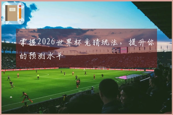 掌握2026世界杯竞猜玩法，提升你的预测水平