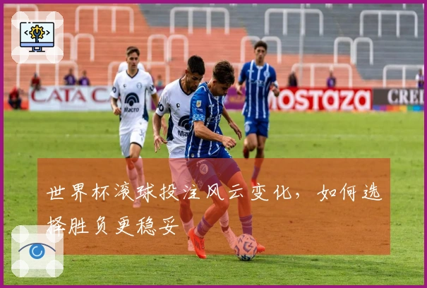 世界杯滚球投注风云变化，如何选择胜负更稳妥
