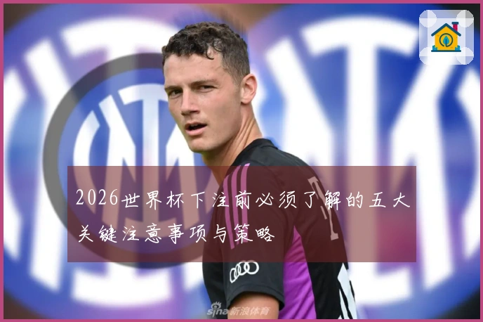 2026世界杯下注前必须了解的五大关键注意事项与策略