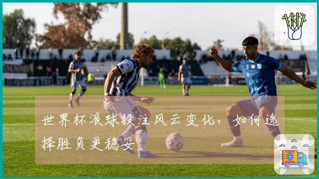 世界杯滚球投注风云变化，如何选择胜负更稳妥