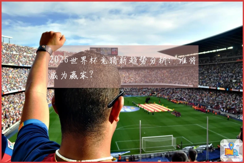 2026世界杯竞猜新趋势分析：谁将成为赢家？