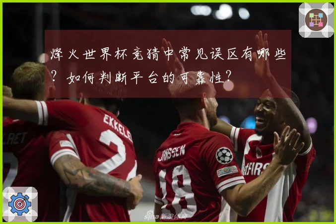 烽火世界杯竞猜中常见误区有哪些？如何判断平台的可靠性？