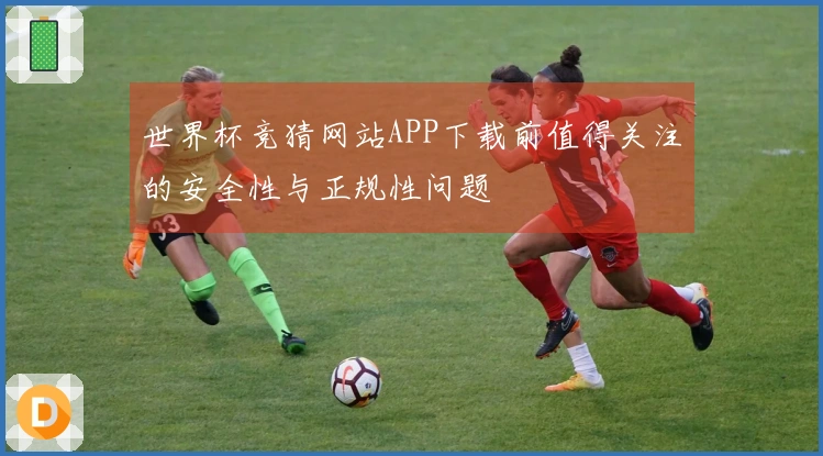 世界杯竞猜网站APP下载前值得关注的安全性与正规性问题