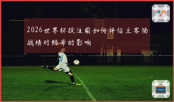 2026世界杯投注前如何评估主客场战绩对赔率的影响