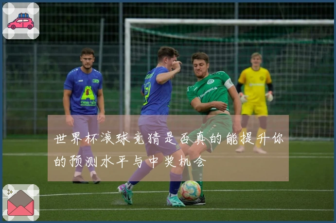 世界杯滚球竞猜是否真的能提升你的预测水平与中奖机会