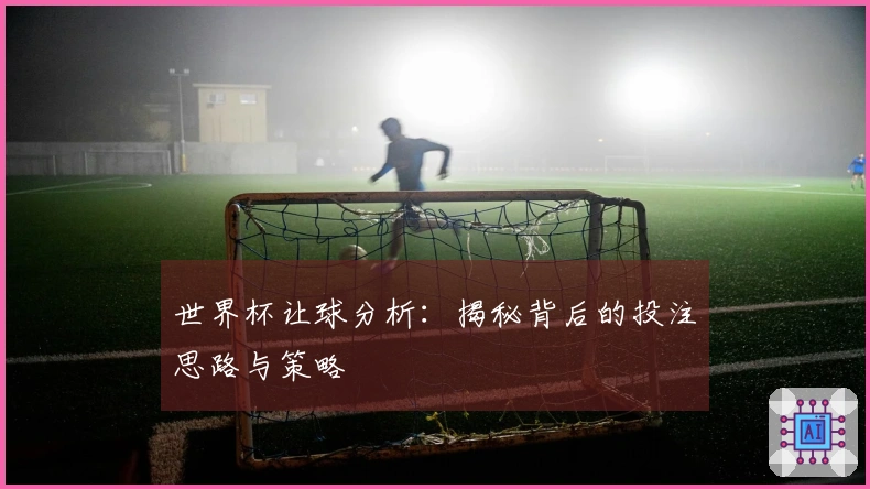 世界杯让球分析：揭秘背后的投注思路与策略