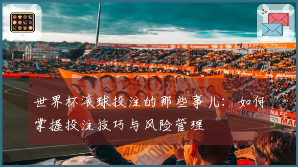 世界杯滚球投注的那些事儿：如何掌握投注技巧与风险管理