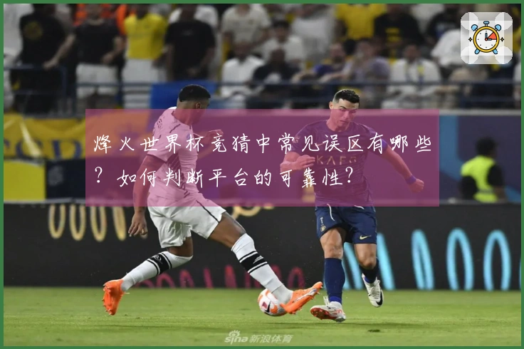 烽火世界杯竞猜中常见误区有哪些？如何判断平台的可靠性？