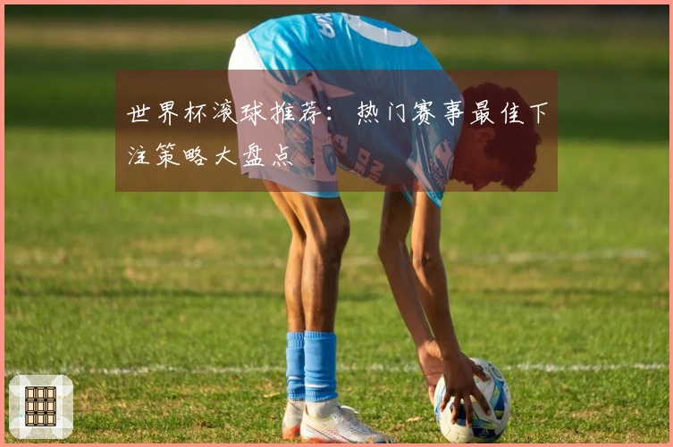 世界杯滚球推荐：热门赛事最佳下注策略大盘点