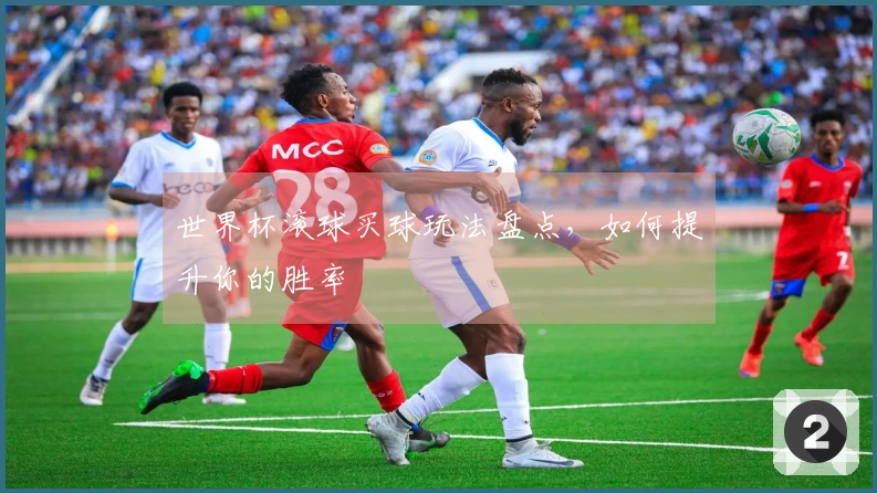 世界杯滚球买球玩法盘点，如何提升你的胜率