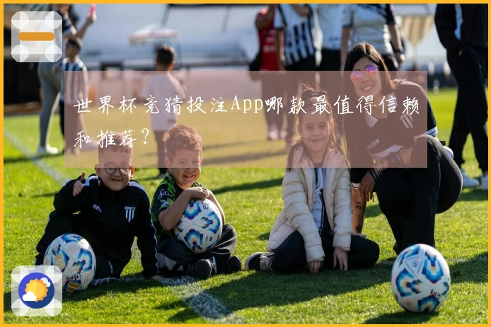 世界杯竞猜投注App哪款最值得信赖和推荐？