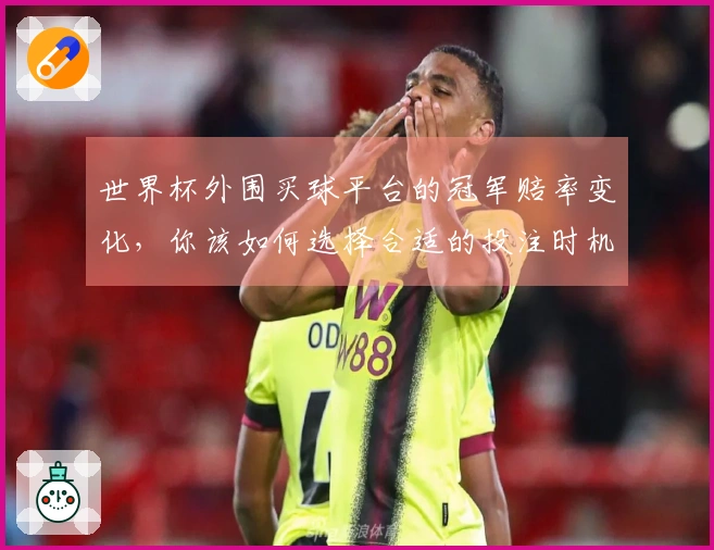 世界杯外围买球平台的冠军赔率变化，你该如何选择合适的投注时机？