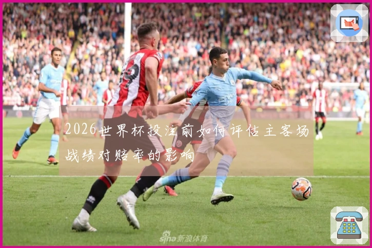2026世界杯投注前如何评估主客场战绩对赔率的影响