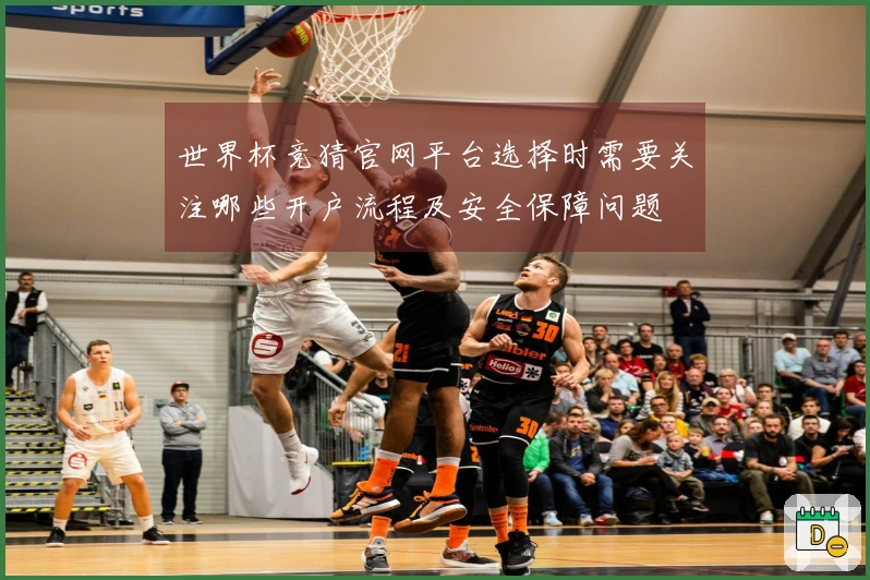 世界杯竞猜官网平台选择时需要关注哪些开户流程及安全保障问题