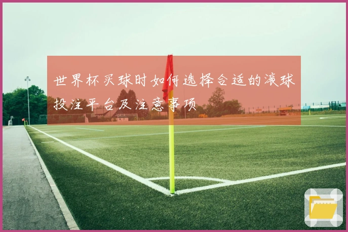 世界杯买球时如何选择合适的滚球投注平台及注意事项