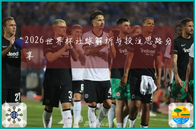 2026世界杯让球解析与投注思路分享
