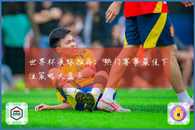 世界杯滚球推荐：热门赛事最佳下注策略大盘点