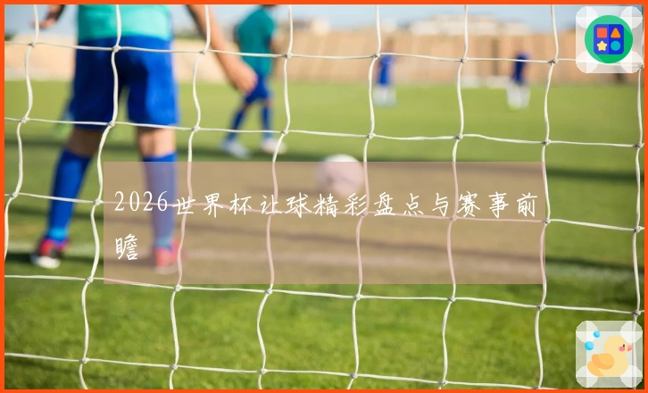 2026世界杯让球精彩盘点与赛事前瞻