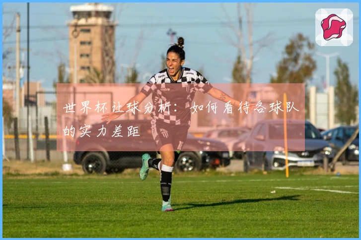 世界杯让球分析：如何看待各球队的实力差距