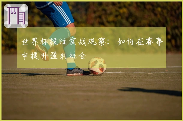世界杯投注实战观察：如何在赛事中提升盈利机会