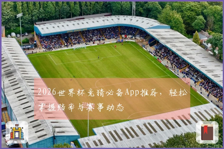 2026世界杯竞猜必备App推荐，轻松掌握赔率与赛事动态