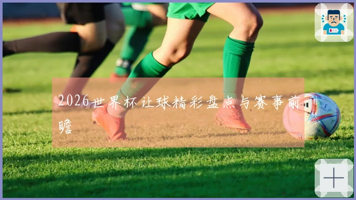 2026世界杯让球精彩盘点与赛事前瞻