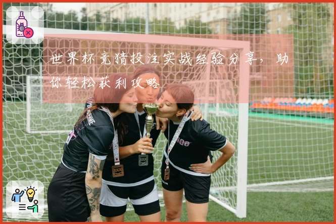 世界杯竞猜投注实战经验分享，助你轻松获利攻略