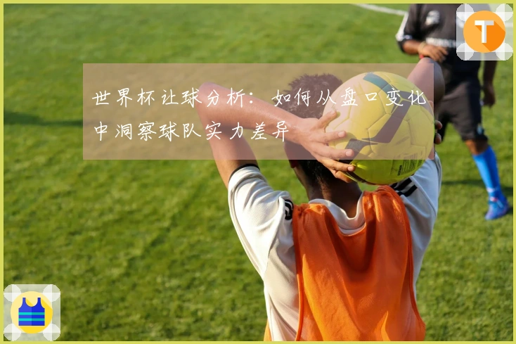 世界杯让球分析：如何从盘口变化中洞察球队实力差异