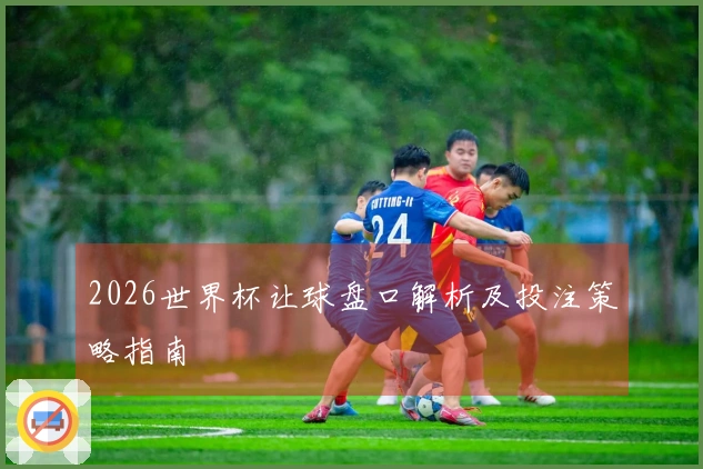 2026世界杯让球盘口解析及投注策略指南