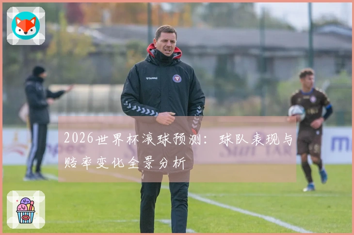 2026世界杯滚球预测：球队表现与赔率变化全景分析