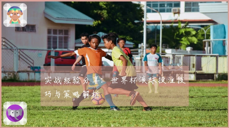 实战经验分享：世界杯滚球投注技巧与策略解析