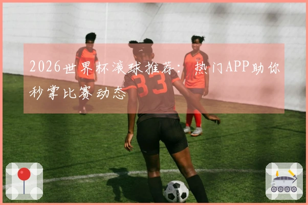 2026世界杯滚球推荐：热门APP助你秒掌比赛动态