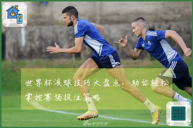 世界杯滚球技巧大盘点，助你轻松掌控赛场投注策略