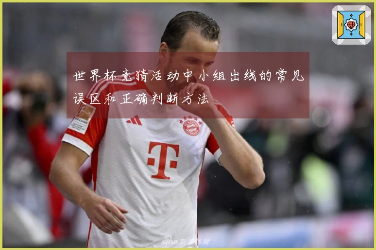 世界杯竞猜活动中小组出线的常见误区和正确判断方法